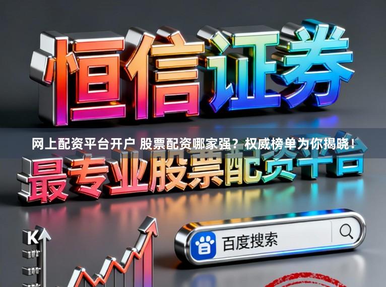 网上配资平台开户 股票配资哪家强？权威榜单为你揭晓！