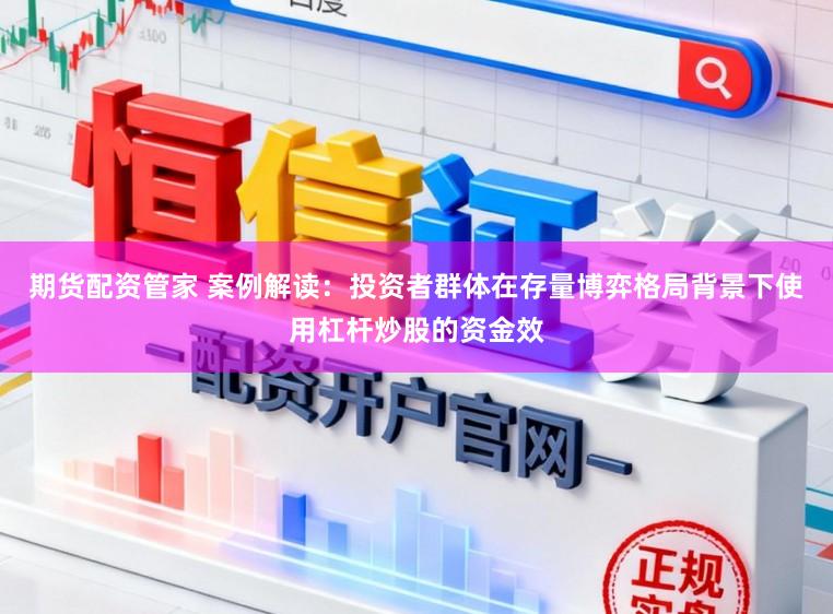期货配资管家 案例解读：投资者群体在存量博弈格局背景下使用杠杆炒股的资金效