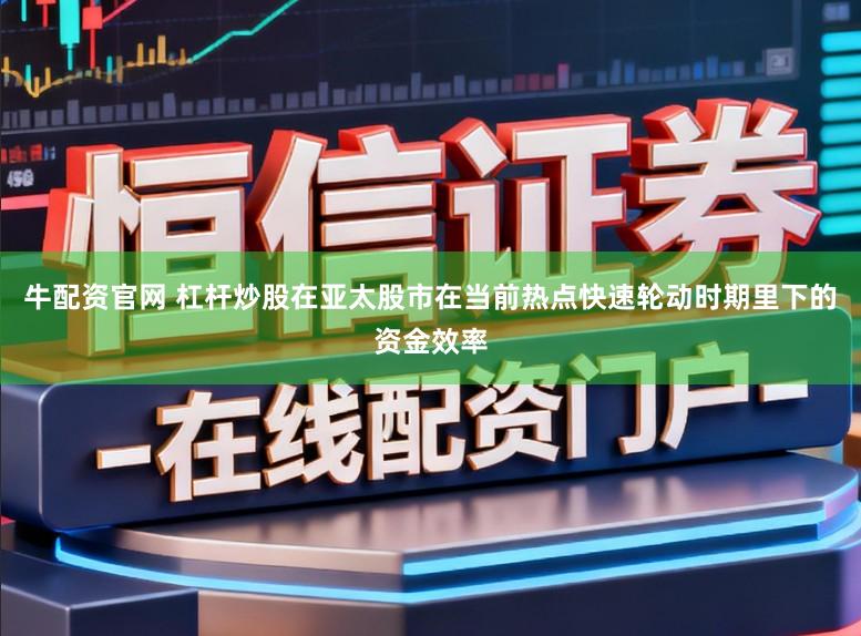 牛配资官网 杠杆炒股在亚太股市在当前热点快速轮动时期里下的资金效率