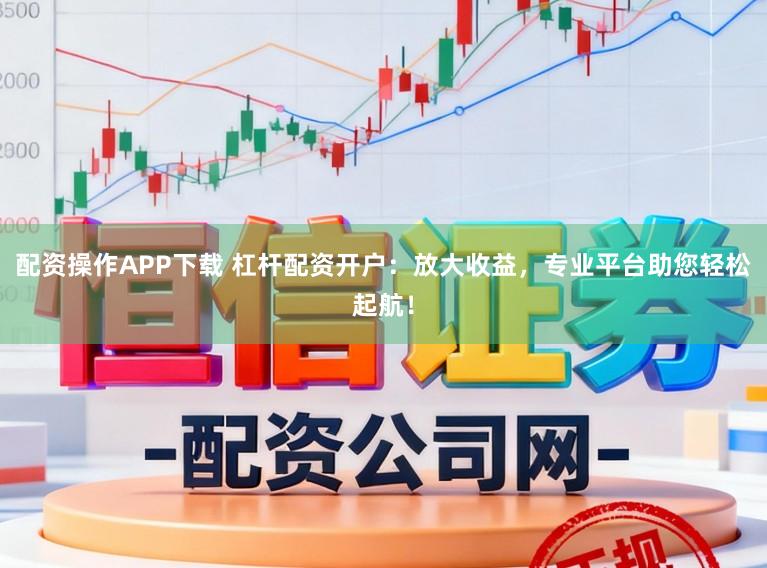配资操作APP下载 杠杆配资开户:放大收益,专业平台助您轻松起航!
