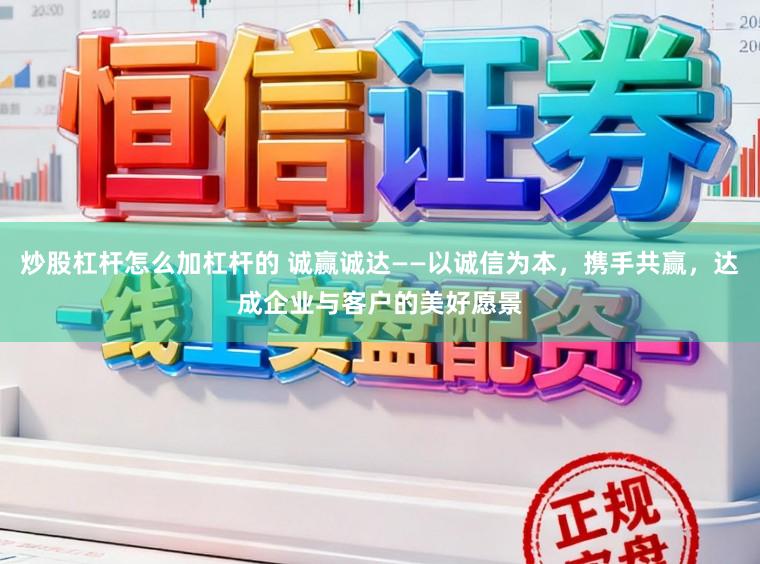 炒股杠杆怎么加杠杆的 诚赢诚达——以诚信为本,携手共赢,达成企业与客户的美好愿景