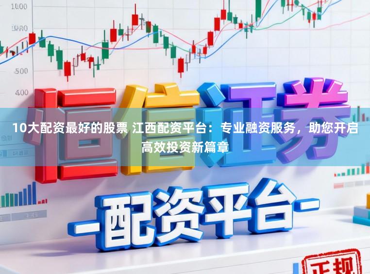 10大配资最好的股票 江西配资平台:专业融资服务,助您开启高效投资新篇章