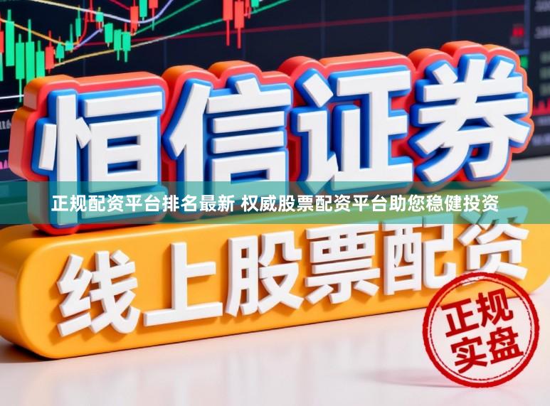 正规配资平台排名最新 权威股票配资平台助您稳健投资