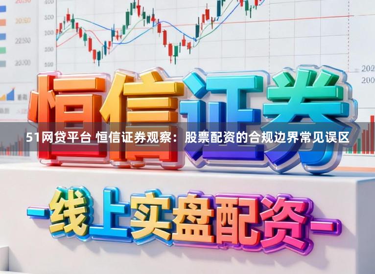 51网贷平台 恒信证券观察:股票配资的合规边界常见误区