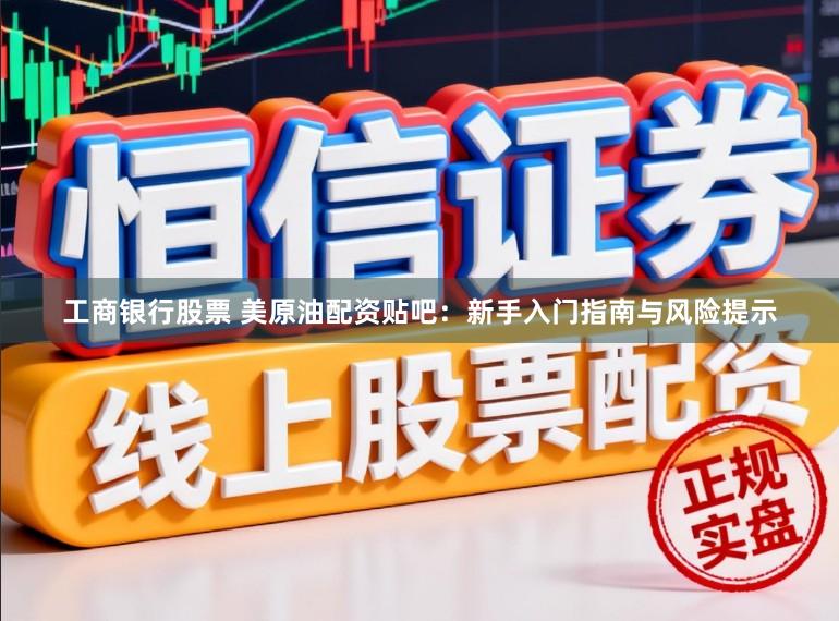 工商银行股票 美原油配资贴吧:新手入门指南与风险提示