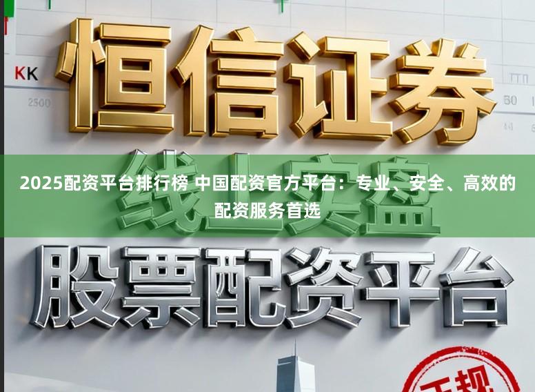 2025配资平台排行榜 中国配资官方平台:专业、安全、高效的配资服务首选