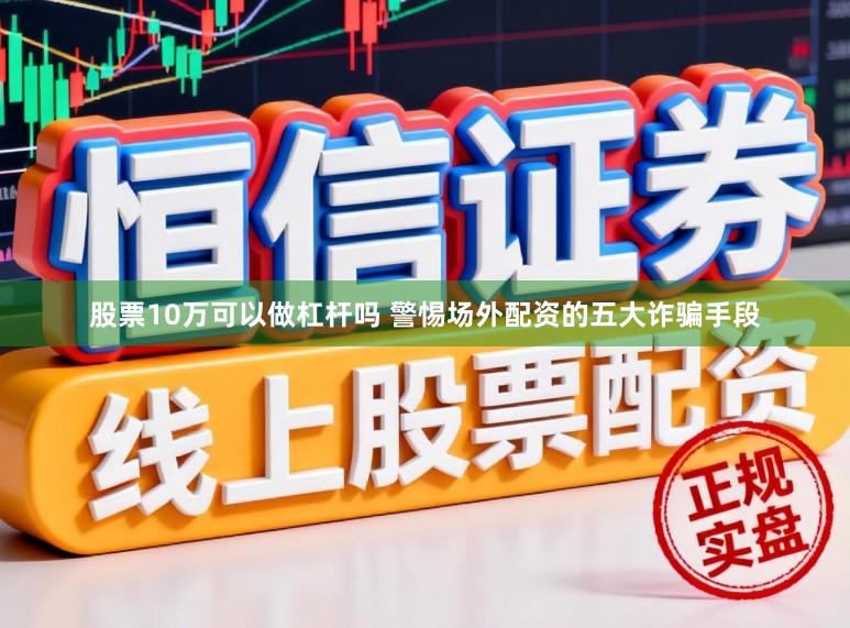 股票10万可以做杠杆吗 警惕场外配资的五大诈骗手段