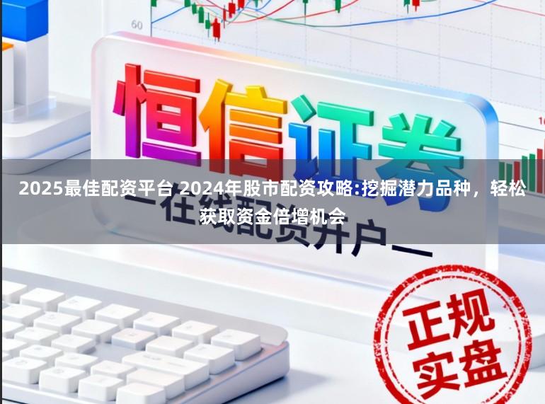 2025最佳配资平台 2024年股市配资攻略:挖掘潜力品种，轻松获取资金倍增机会