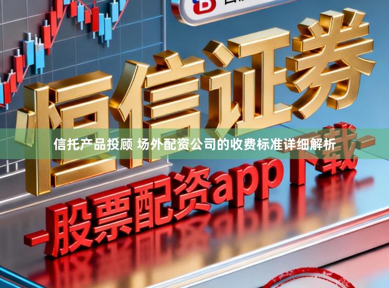 信托产品投顾 场外配资公司的收费标准详细解析
