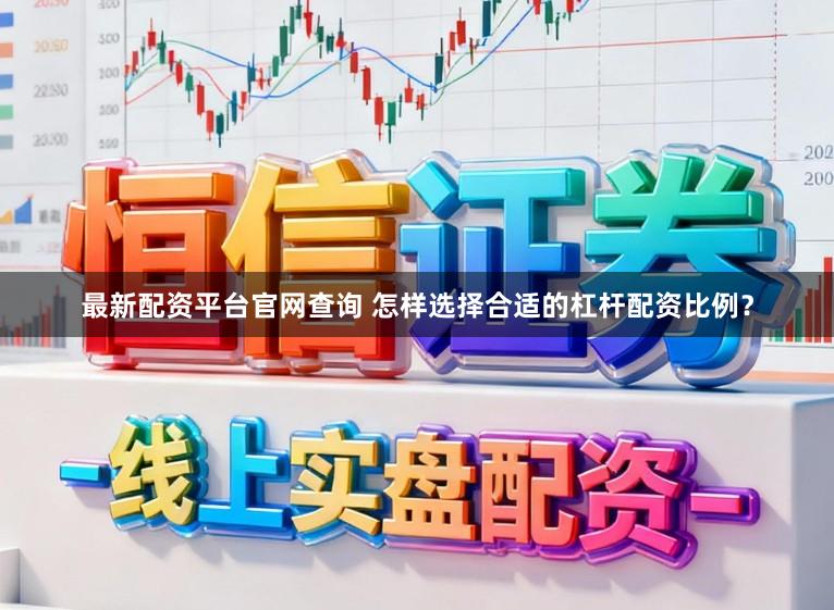 最新配资平台官网查询 怎样选择合适的杠杆配资比例？
