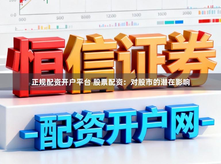 正规配资开户平台 股票配资：对股市的潜在影响