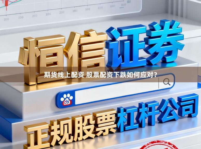期货线上配资 股票配资下跌如何应对？