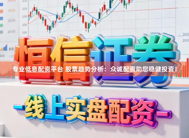 专业低息配资平台 股票趋势分析：众诚配资助您稳健投资！