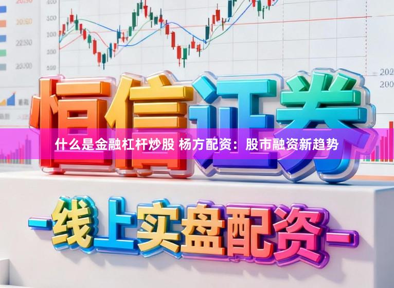 什么是金融杠杆炒股 杨方配资：股市融资新趋势