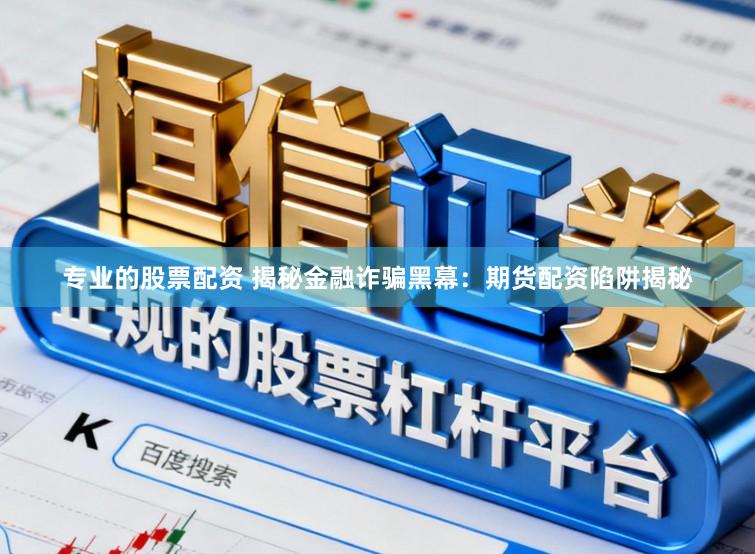 专业的股票配资 揭秘金融诈骗黑幕：期货配资陷阱揭秘