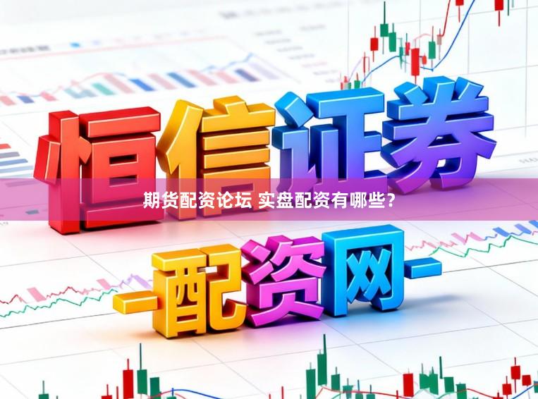 期货配资论坛 实盘配资有哪些？