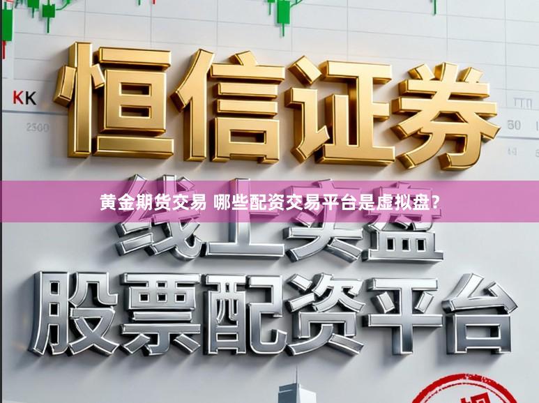 黄金期货交易 哪些配资交易平台是虚拟盘？