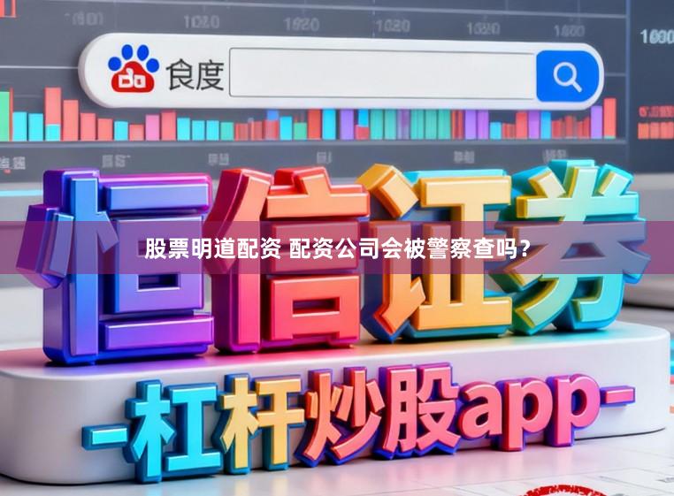 股票明道配资 配资公司会被警察查吗？