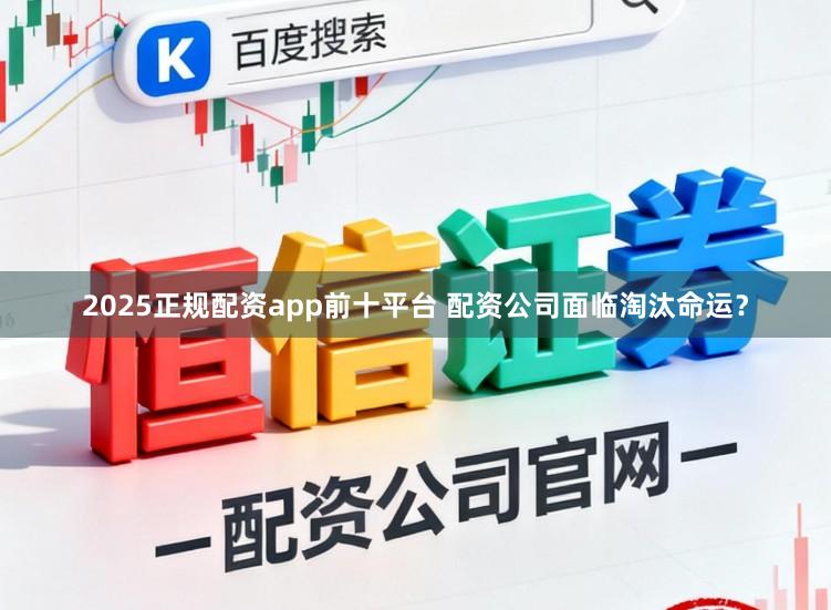 2025正规配资app前十平台 配资公司面临淘汰命运？