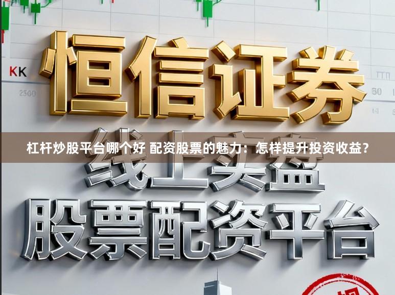 杠杆炒股平台哪个好 配资股票的魅力：怎样提升投资收益？