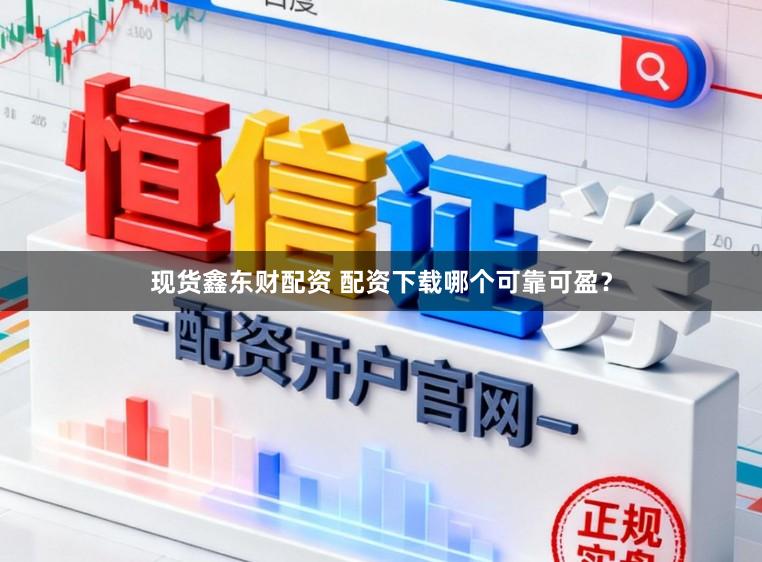 现货鑫东财配资 配资下载哪个可靠可盈？