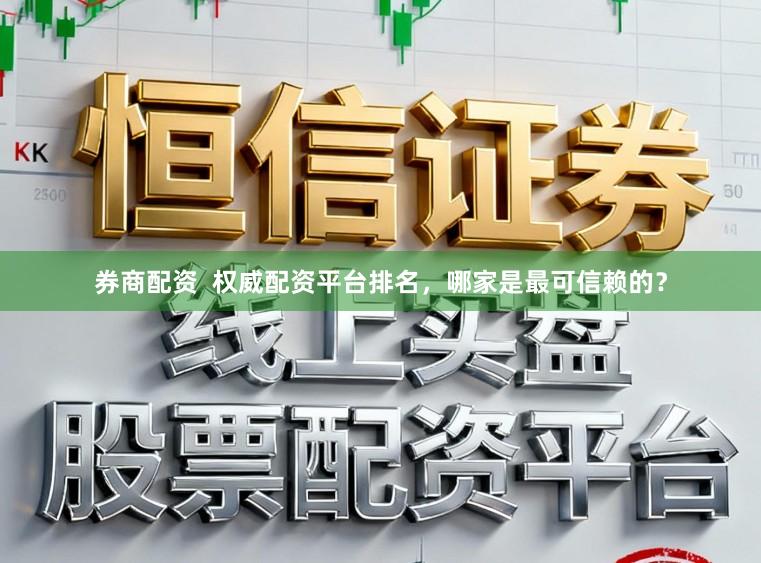 券商配资  权威配资平台排名，哪家是最可信赖的？