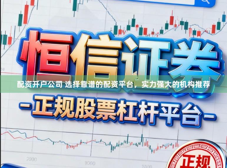 配资开户公司 选择靠谱的配资平台，实力强大的机构推荐
