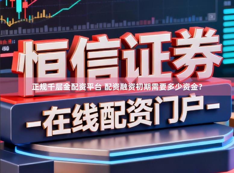 正规千层金配资平台 配资融资初期需要多少资金？