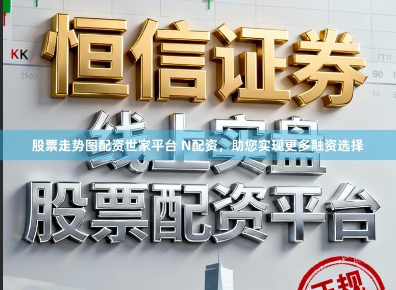 股票走势图配资世家平台 N配资，助您实现更多融资选择