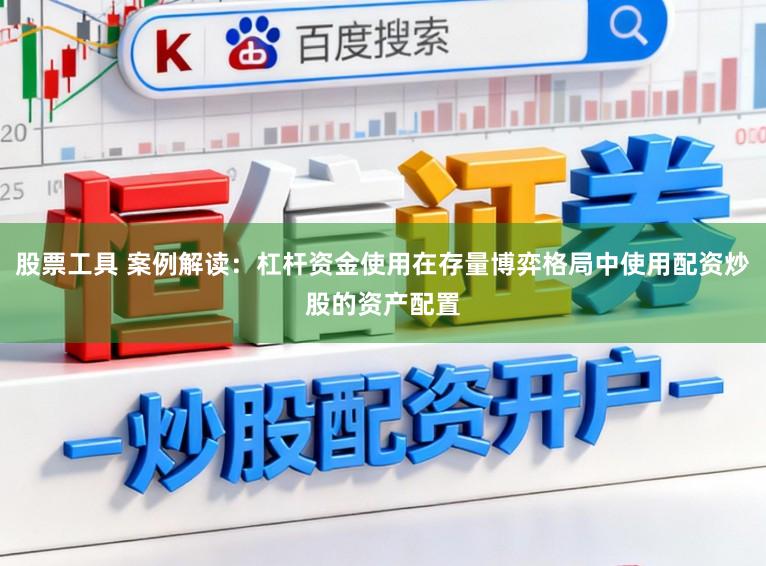 股票工具 案例解读：杠杆资金使用在存量博弈格局中使用配资炒股的资产配置