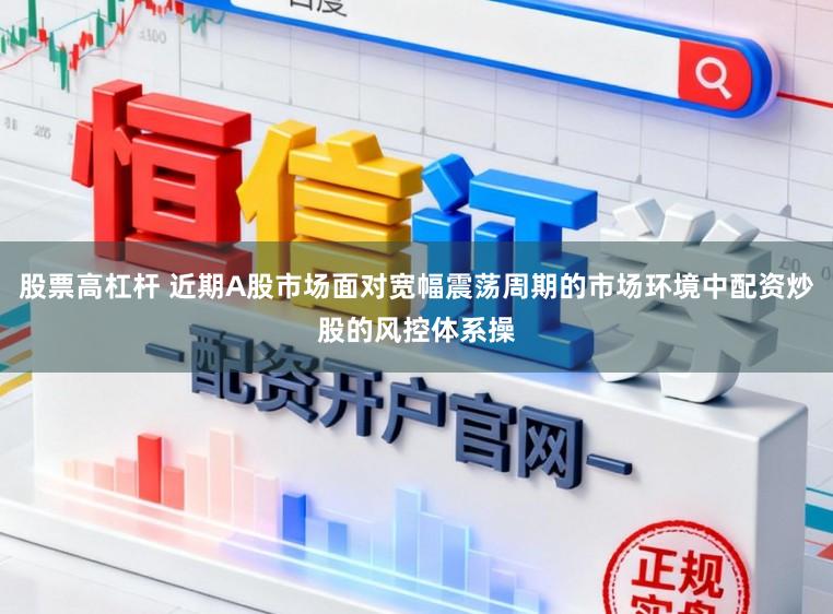 股票高杠杆 近期A股市场面对宽幅震荡周期的市场环境中配资炒股的风控体系操