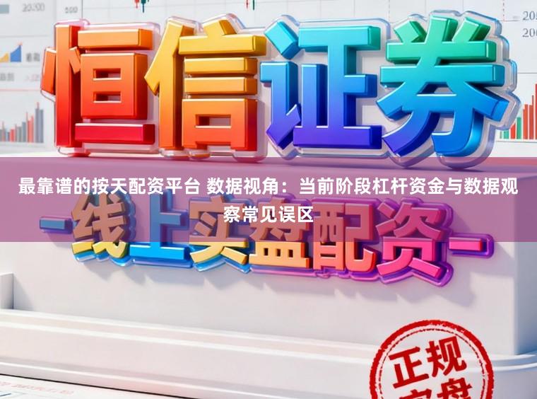 最靠谱的按天配资平台 数据视角：当前阶段杠杆资金与数据观察常见误区