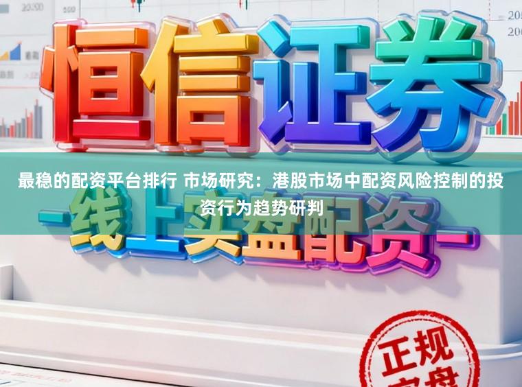 最稳的配资平台排行 市场研究：港股市场中配资风险控制的投资行为趋势研判