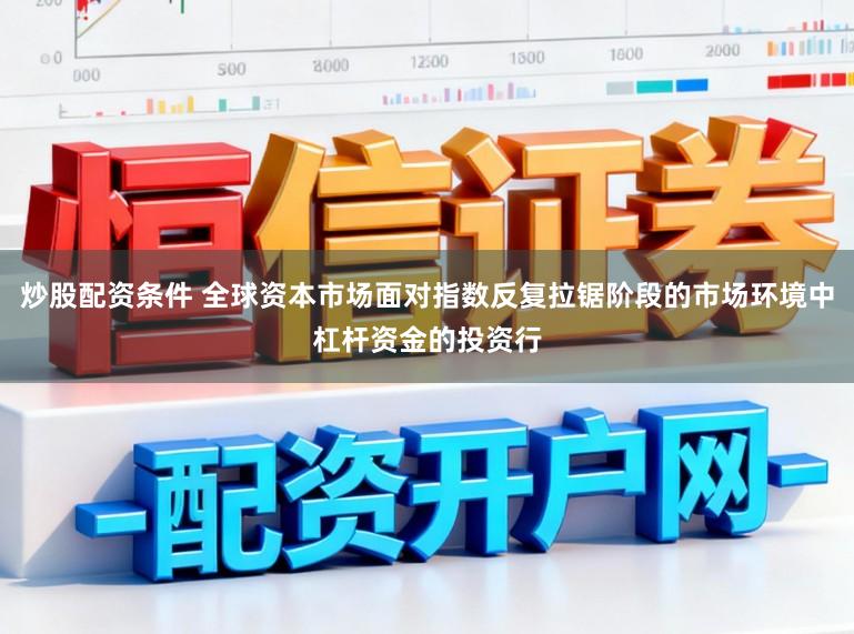炒股配资条件 全球资本市场面对指数反复拉锯阶段的市场环境中杠杆资金的投资行