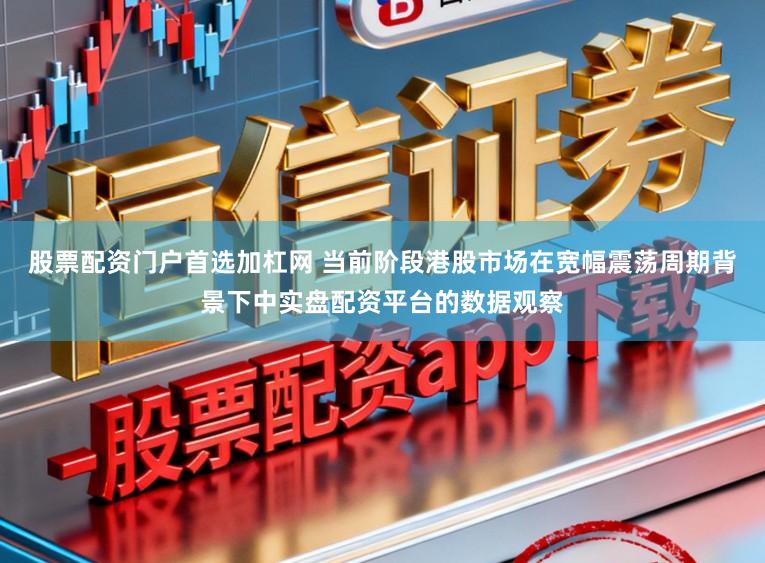 股票配资门户首选加杠网 当前阶段港股市场在宽幅震荡周期背景下中实盘配资平台的数据观察