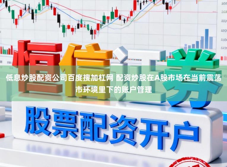 低息炒股配资公司百度搜加杠网 配资炒股在A股市场在当前震荡市环境里下的账户管理