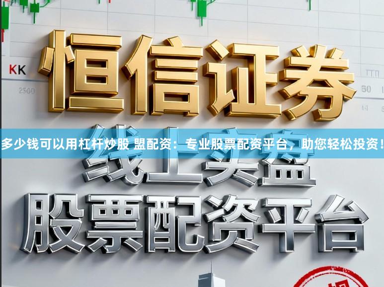 多少钱可以用杠杆炒股 盟配资:专业股票配资平台,助您轻松投资!