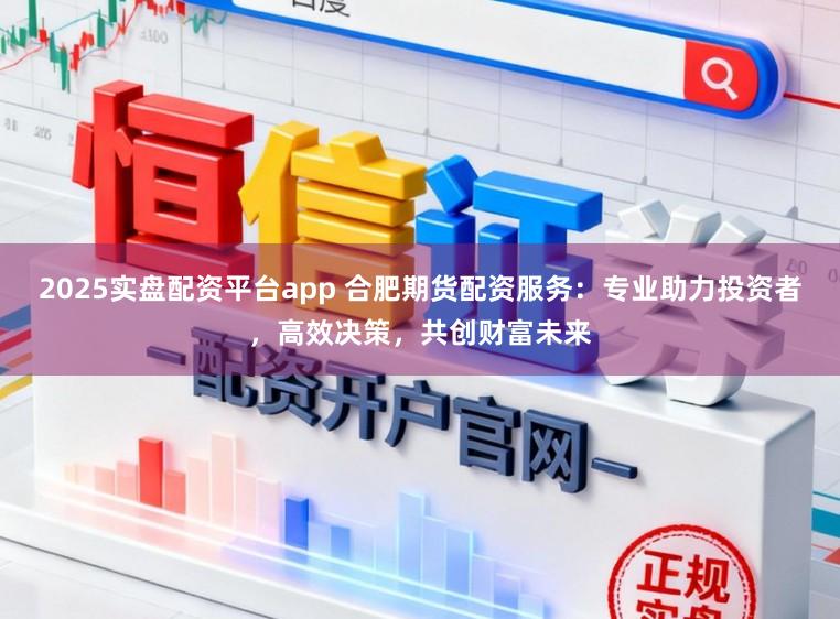 2025实盘配资平台app 合肥期货配资服务：专业助力投资者，高效决策，共创财富未来
