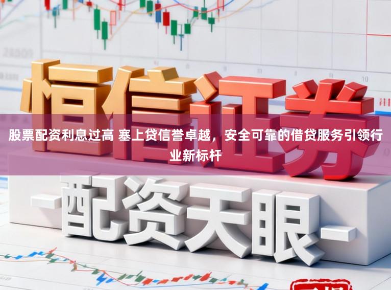 股票配资利息过高 塞上贷信誉卓越，安全可靠的借贷服务引领行业新标杆