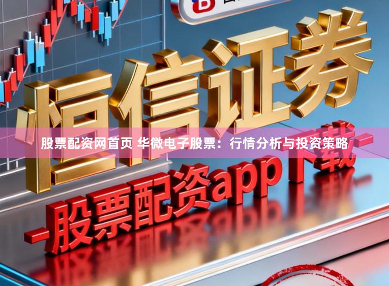 股票配资网首页 华微电子股票：行情分析与投资策略