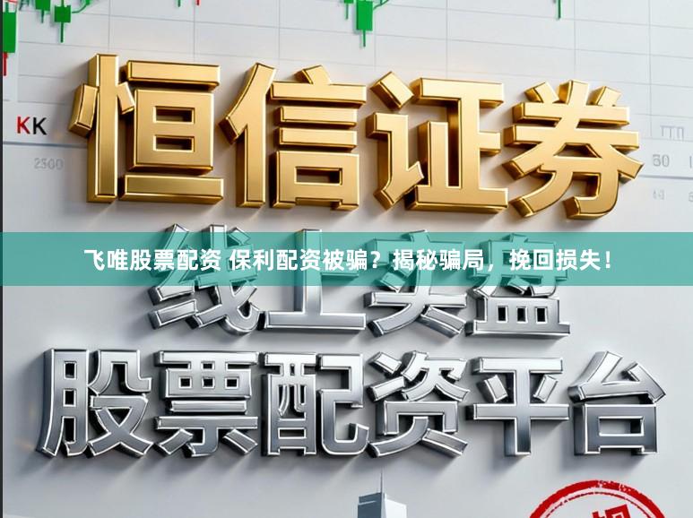 飞唯股票配资 保利配资被骗？揭秘骗局，挽回损失！