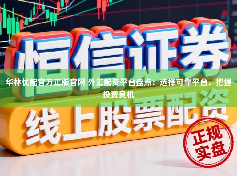 华林优配官方正版官网 外汇配资平台盘点：选择可靠平台，把握投资良机