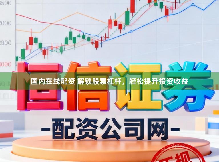 国内在线配资 解锁股票杠杆，轻松提升投资收益