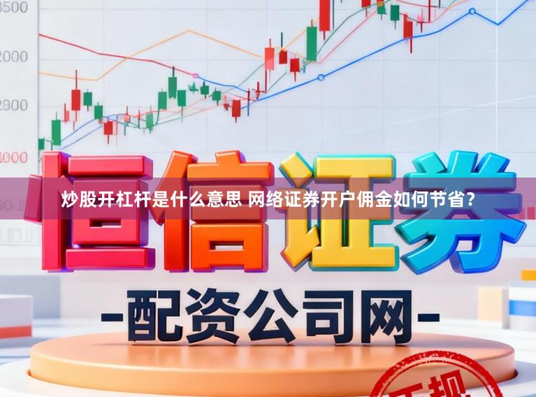 炒股开杠杆是什么意思 网络证券开户佣金如何节省？