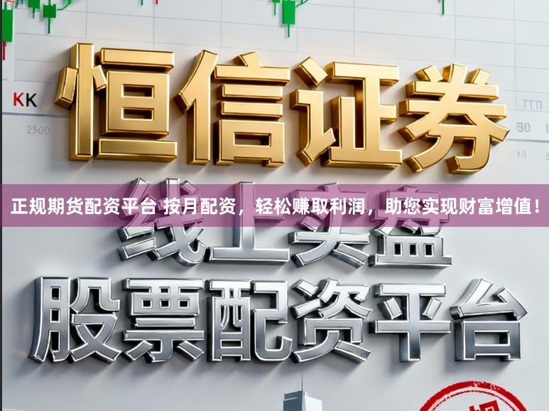正规期货配资平台 按月配资，轻松赚取利润，助您实现财富增值！