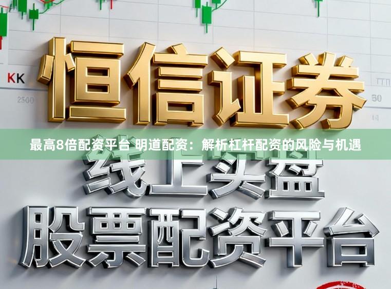 最高8倍配资平台 明道配资：解析杠杆配资的风险与机遇