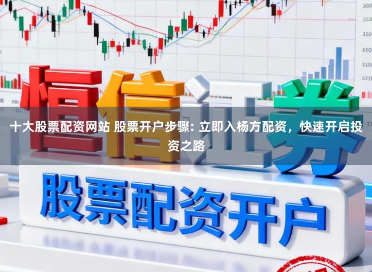 十大股票配资网站 股票开户步骤: 立即入杨方配资，快速开启投资之路