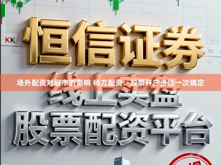 场外配资对股市的影响 杨方配资：股票开户步骤一次搞定