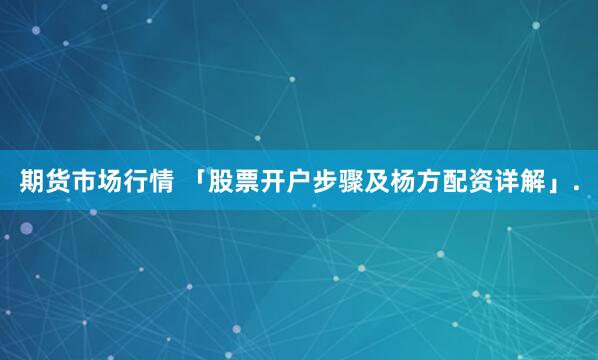 期货市场行情 「股票开户步骤及杨方配资详解」.