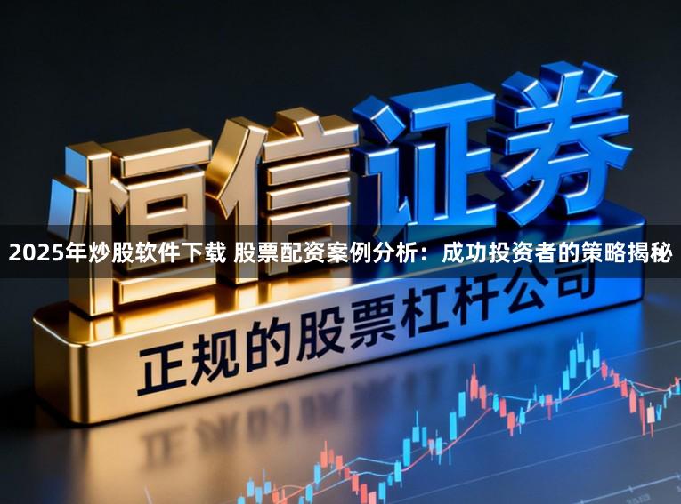 2025年炒股软件下载 股票配资案例分析：成功投资者的策略揭秘